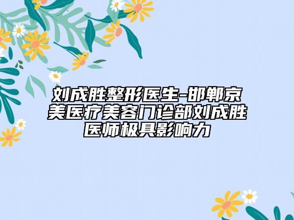 刘成胜整形医生-邯郸京美医疗美容门诊部刘成胜医师极具影响力