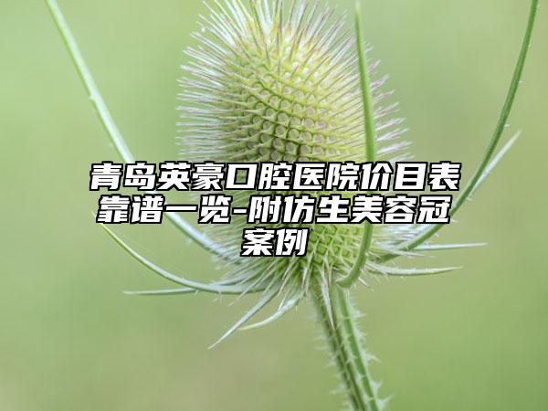 青岛英豪口腔医院价目表靠谱一览-附仿生美容冠案例