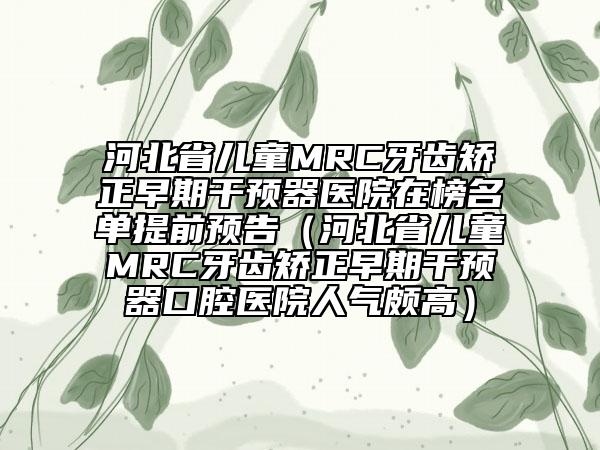 河北省儿童MRC牙齿矫正早期干预器医院在榜名单提前预告（河北省儿童MRC牙齿矫正早期干预器口腔医院人气颇高）