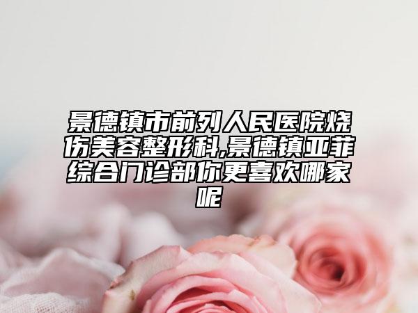 景德镇市前列人民医院烧伤美容整形科,景德镇亚菲综合门诊部你更喜欢哪家呢