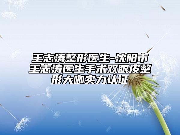 王志涛整形医生-沈阳市王志涛医生手术双眼皮整形大咖实力认证