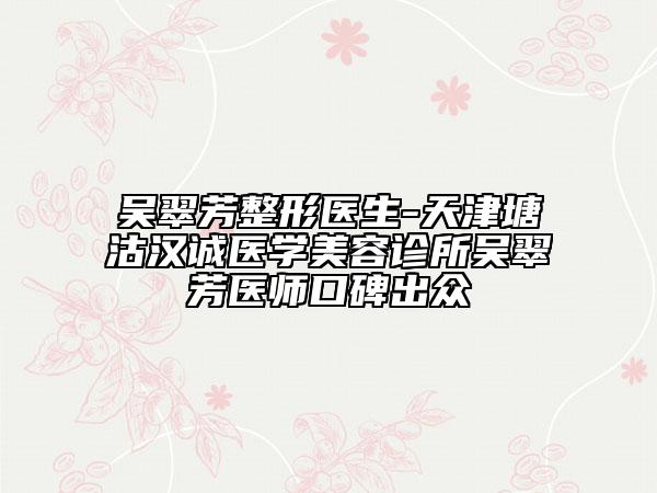 吴翠芳整形医生-天津塘沽汉诚医学美容诊所吴翠芳医师口碑出众