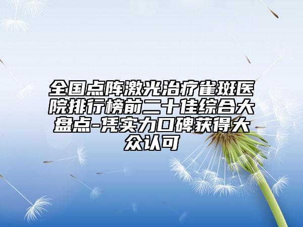 全国点阵激光治疗雀斑医院排行榜前二十佳综合大盘点-凭实力口碑获得大众认可