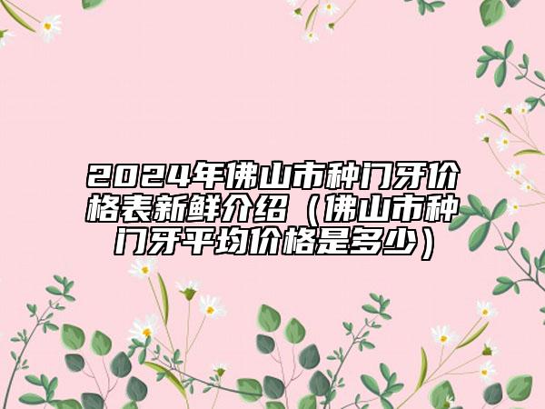 2024年佛山市种门牙价格表新鲜介绍（佛山市种门牙平均价格是多少）