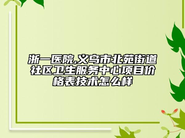 浙一医院,义乌市北苑街道社区卫生服务中心项目价格表技术怎么样