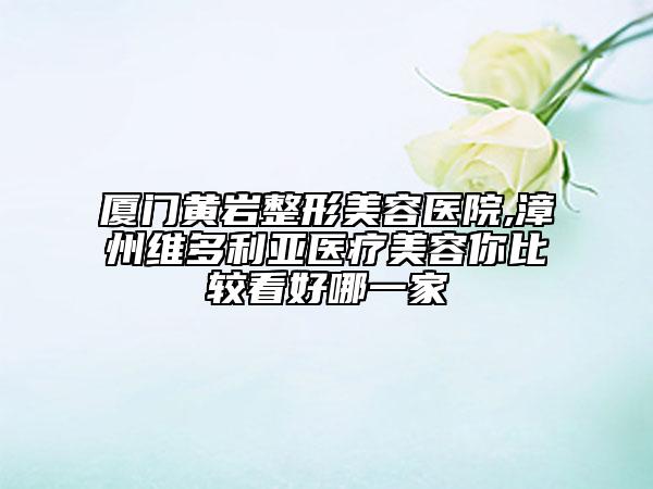 厦门黄岩整形美容医院,漳州维多利亚医疗美容你比较看好哪一家