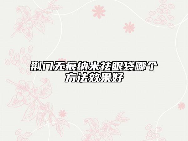 荆门无痕纳米祛眼袋哪个方法效果好