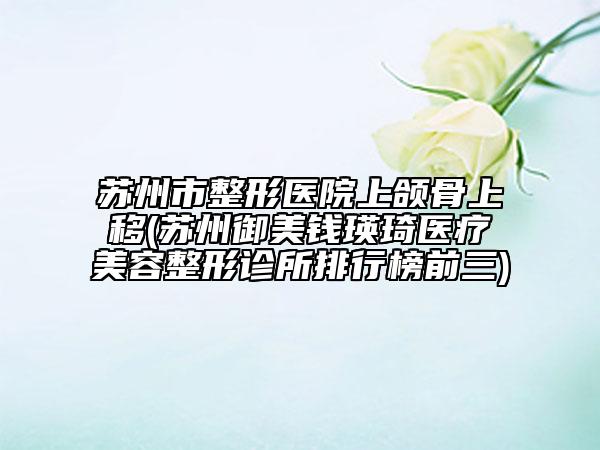 苏州市整形医院上颌骨上移(苏州御美钱瑛琦医疗美容整形诊所排行榜前三)