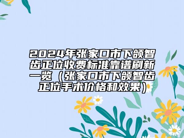 2024年张家口市下颌智齿正位收费标准靠谱刷新一览（张家口市下颌智齿正位手术价格和效果）