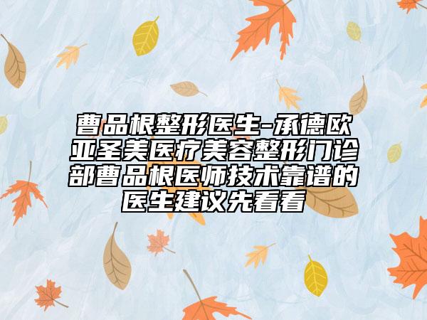 曹品根整形医生-承德欧亚圣美医疗美容整形门诊部曹品根医师技术靠谱的医生建议先看看