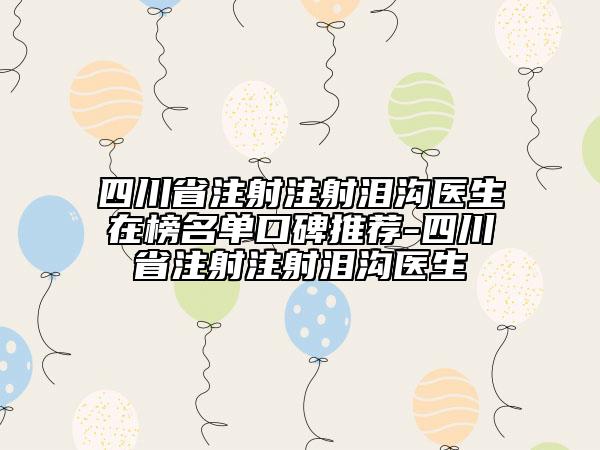 四川省注射注射泪沟医生在榜名单口碑推荐-四川省注射注射泪沟医生