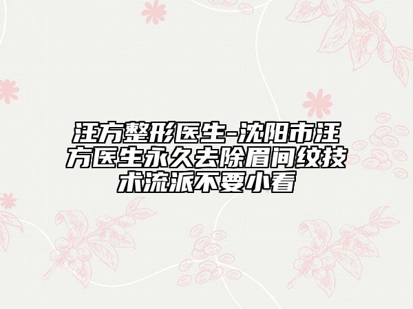 汪方整形医生-沈阳市汪方医生永久去除眉间纹技术流派不要小看