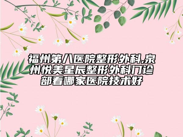 福州第八医院整形外科,泉州悦美星辰整形外科门诊部看哪家医院技术好