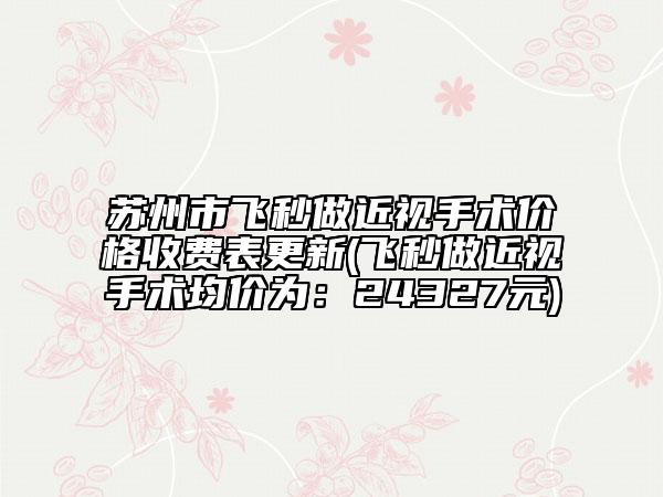 苏州市飞秒做近视手术价格收费表更新(飞秒做近视手术均价为：24327元)