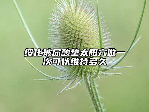 绥化玻尿酸垫太阳穴做一次可以维持多久