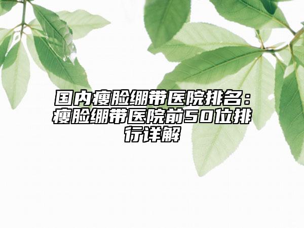 国内瘦脸绷带医院排名：瘦脸绷带医院前50位排行详解