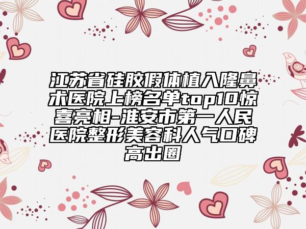 江苏省硅胶假体植入隆鼻术医院上榜名单top10惊喜亮相-淮安市第一人民医院整形美容科人气口碑高出圈