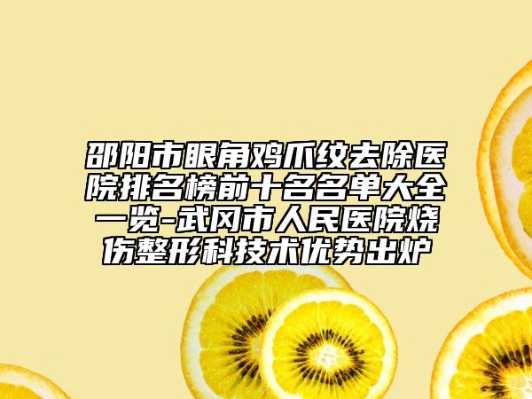 邵阳市眼角鸡爪纹去除医院排名榜前十名名单大全一览-武冈市人民医院烧伤整形科技术优势出炉