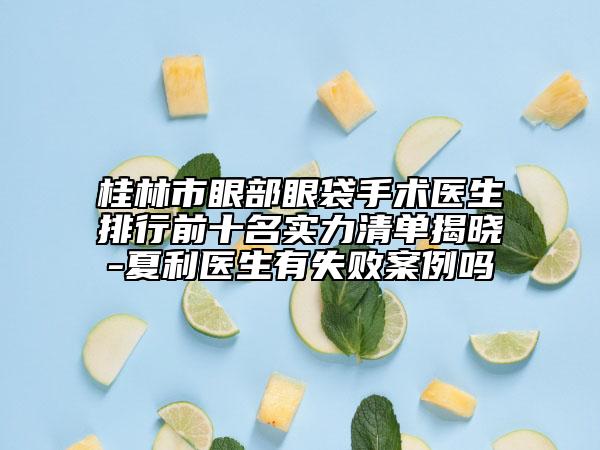 桂林市眼部眼袋手术医生排行前十名实力清单揭晓-夏利医生有失败案例吗