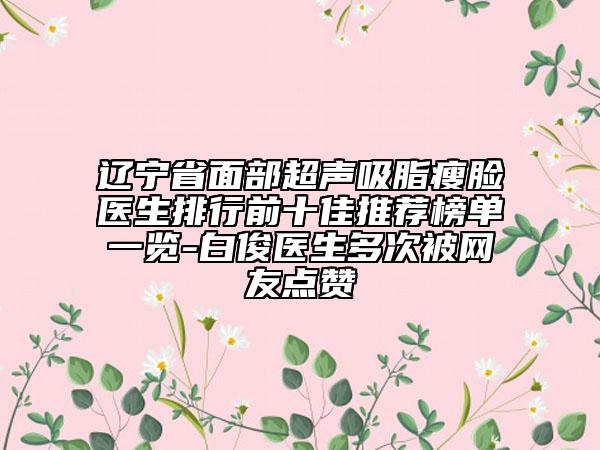 辽宁省面部超声吸脂瘦脸医生排行前十佳推荐榜单一览-白俊医生多次被网友点赞