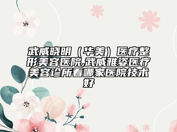 武威晓明（华美）医疗整形美容医院,武威雅姿医疗美容诊所看哪家医院技术好