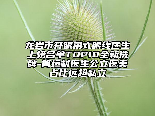 龙岩市开眼角式眼线医生上榜名单TOP10全新洗牌-简垣材医生公立医美占比远超私立