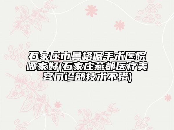 石家庄市鼻格偏手术医院哪家好(石家庄燕都医疗美容门诊部技术不错)