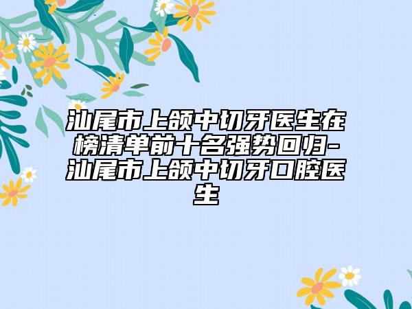 汕尾市上颌中切牙医生在榜清单前十名强势回归-汕尾市上颌中切牙口腔医生