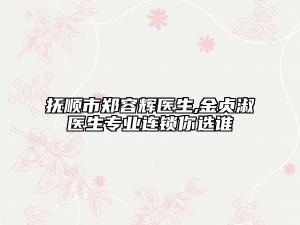 抚顺市郑容辉医生,金贞淑医生专业连锁你选谁