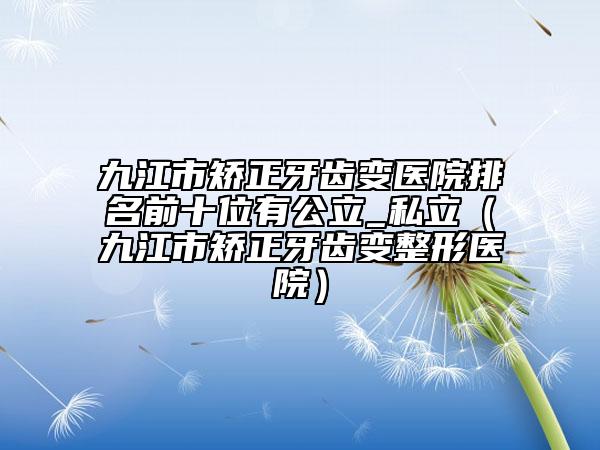 九江市矫正牙齿变医院排名前十位有公立_私立（九江市矫正牙齿变整形医院）