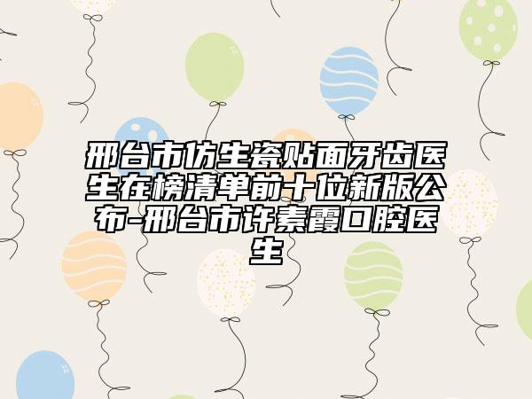 邢台市仿生瓷贴面牙齿医生在榜清单前十位新版公布-邢台市许素霞口腔医生