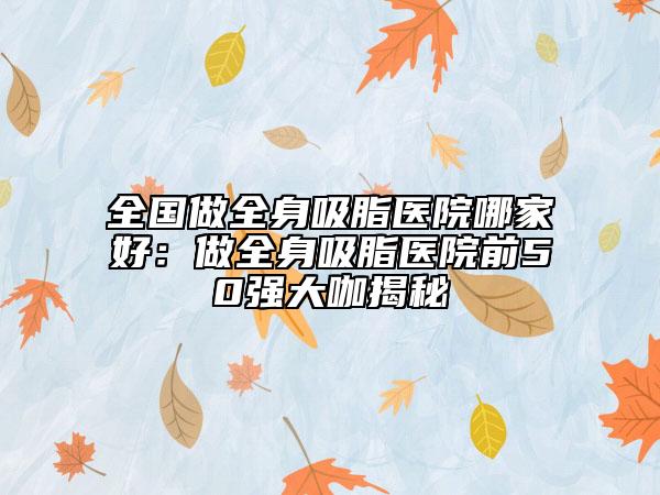 全国做全身吸脂医院哪家好：做全身吸脂医院前50强大咖揭秘