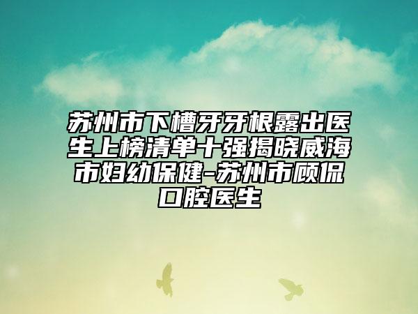 苏州市下槽牙牙根露出医生上榜清单十强揭晓威海市妇幼保健-苏州市顾侃口腔医生