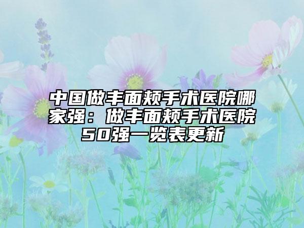 中国做丰面颊手术医院哪家强：做丰面颊手术医院50强一览表更新