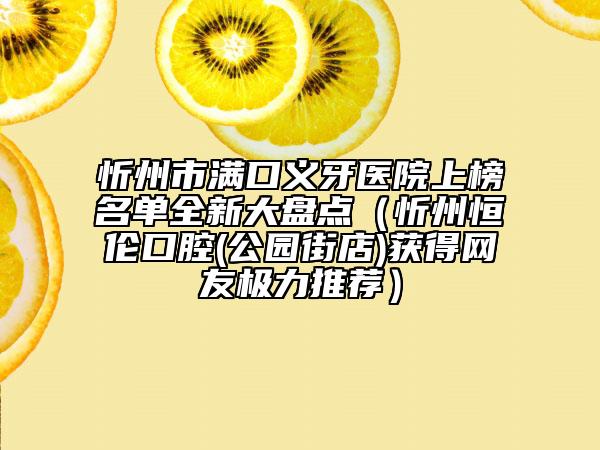 忻州市满口义牙医院上榜名单全新大盘点（忻州恒伦口腔(公园街店)获得网友极力推荐）