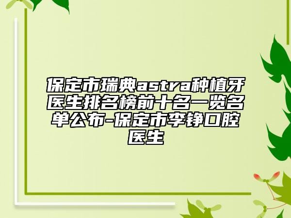 保定市瑞典astra种植牙医生排名榜前十名一览名单公布-保定市李铮口腔医生