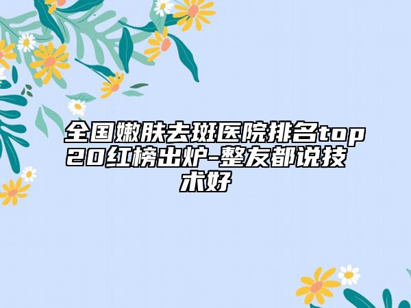 全国嫩肤去斑医院排名top20红榜出炉-整友都说技术好