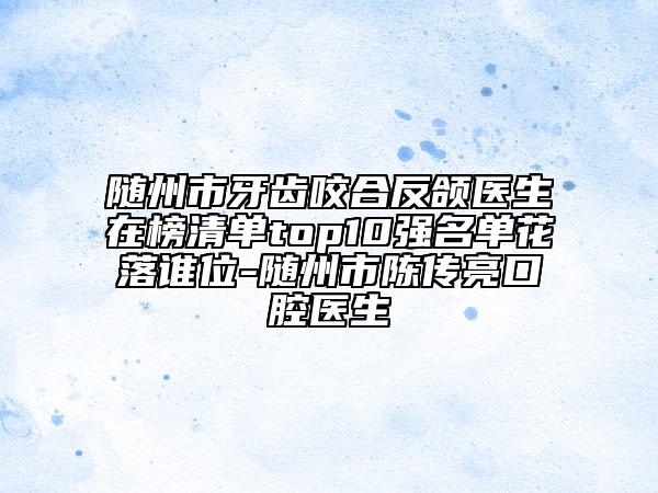 随州市牙齿咬合反颌医生在榜清单top10强名单花落谁位-随州市陈传亮口腔医生