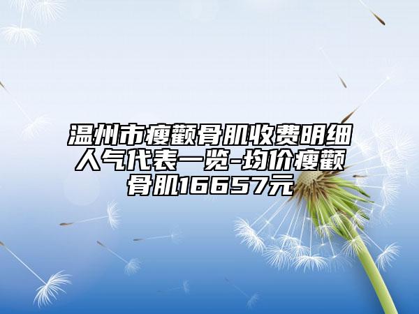 温州市瘦颧骨肌收费明细人气代表一览-均价瘦颧骨肌16657元