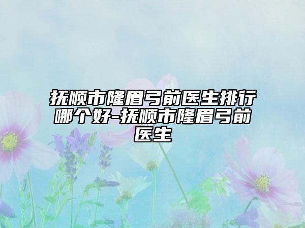 抚顺市隆眉弓前医生排行哪个好-抚顺市隆眉弓前医生