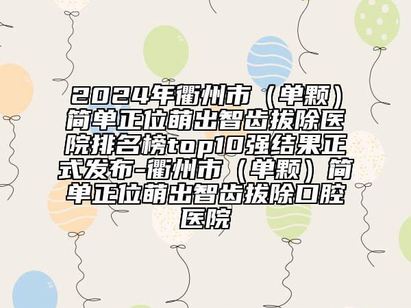 2024年衢州市（单颗）简单正位萌出智齿拔除医院排名榜top10强结果正式发布-衢州市（单颗）简单正位萌出智齿拔除口腔医院