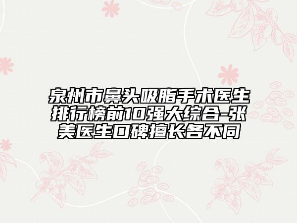 泉州市鼻头吸脂手术医生排行榜前10强大综合-张美医生口碑擅长各不同