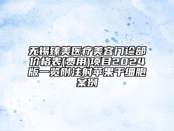 无锡臻美医疗美容门诊部价格表(费用)项目2024版一览附注射苹果干细胞案例