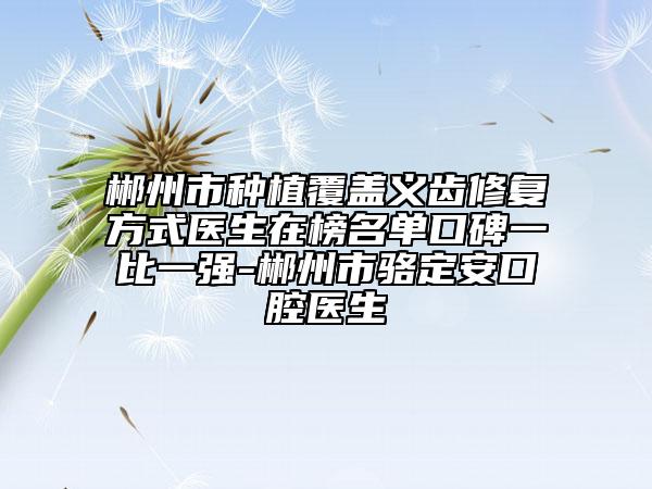 郴州市种植覆盖义齿修复方式医生在榜名单口碑一比一强-郴州市骆定安口腔医生