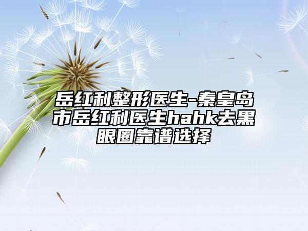 岳红利整形医生-秦皇岛市岳红利医生hahk去黑眼圈靠谱选择