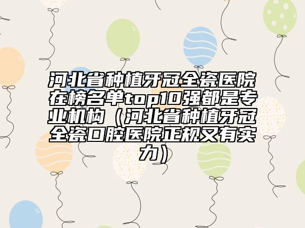 河北省种植牙冠全瓷医院在榜名单top10强都是专业机构（河北省种植牙冠全瓷口腔医院正规又有实力）