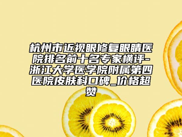 杭州市近视眼修复眼睛医院排名前十名专家横评-浙江大学医学院附属第四医院皮肤科口碑_价格超赞