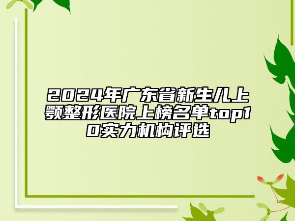 2024年广东省新生儿上颚整形医院上榜名单top10实力机构评选