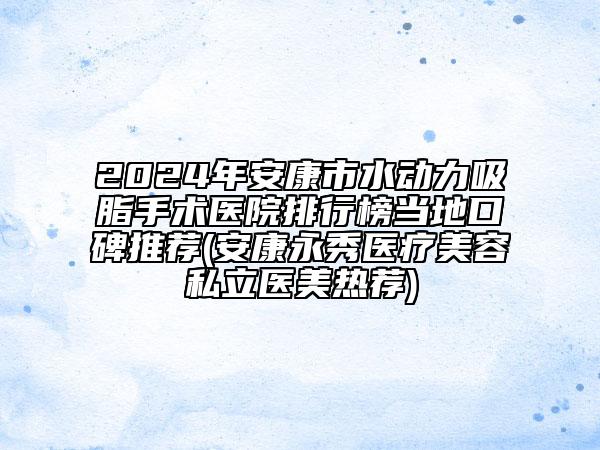 2024年安康市水动力吸脂手术医院排行榜当地口碑推荐(安康永秀医疗美容私立医美热荐)