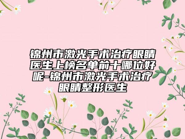 锦州市激光手术治疗眼睛医生上榜名单前十哪位好呢-锦州市激光手术治疗眼睛整形医生